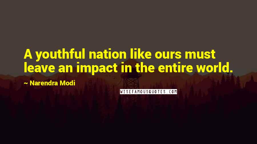 Narendra Modi Quotes: A youthful nation like ours must leave an impact in the entire world.