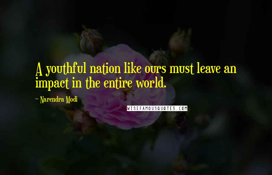 Narendra Modi Quotes: A youthful nation like ours must leave an impact in the entire world.