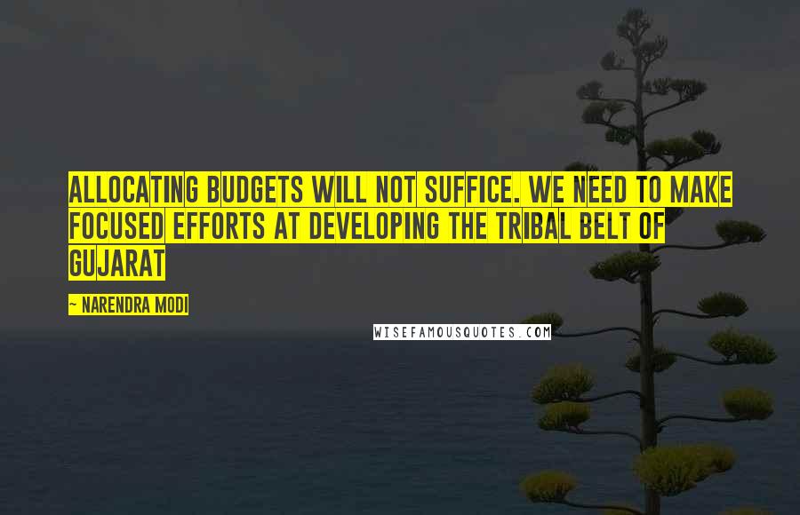 Narendra Modi Quotes: Allocating budgets will not suffice. We need to make focused efforts at developing the tribal belt of Gujarat