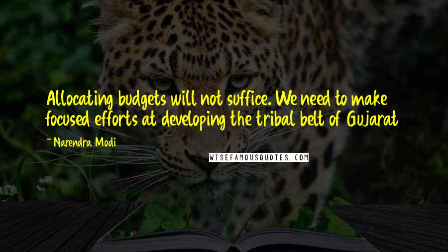 Narendra Modi Quotes: Allocating budgets will not suffice. We need to make focused efforts at developing the tribal belt of Gujarat