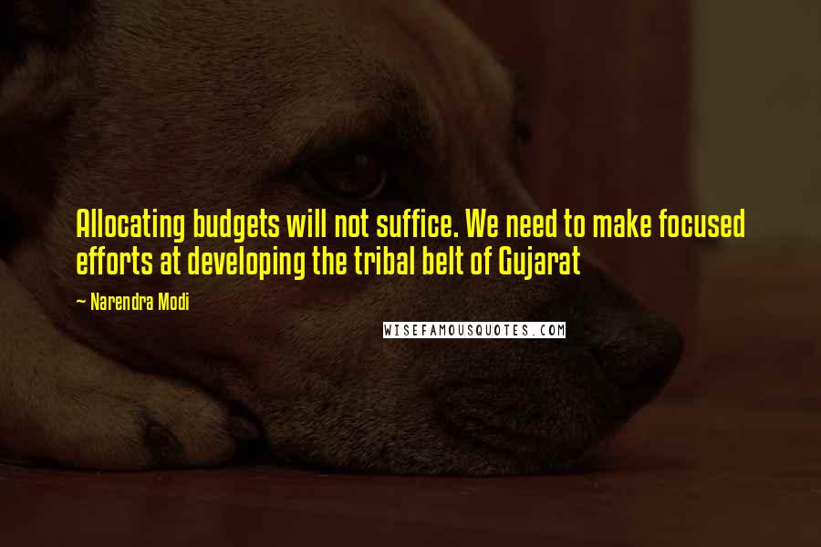 Narendra Modi Quotes: Allocating budgets will not suffice. We need to make focused efforts at developing the tribal belt of Gujarat