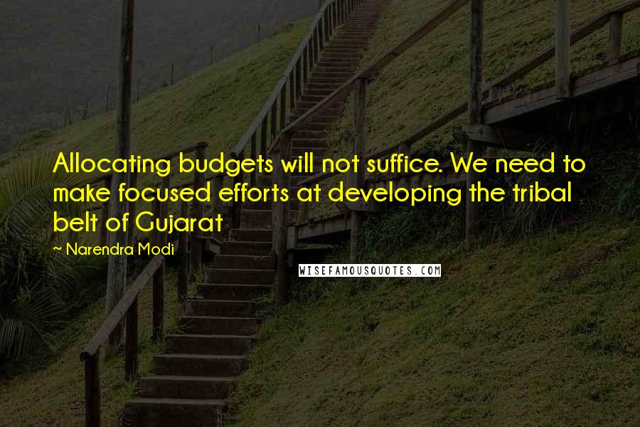 Narendra Modi Quotes: Allocating budgets will not suffice. We need to make focused efforts at developing the tribal belt of Gujarat