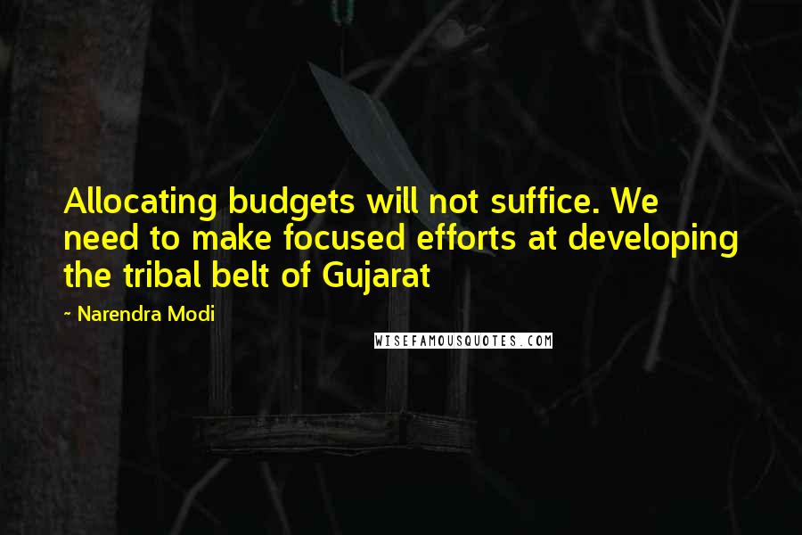 Narendra Modi Quotes: Allocating budgets will not suffice. We need to make focused efforts at developing the tribal belt of Gujarat