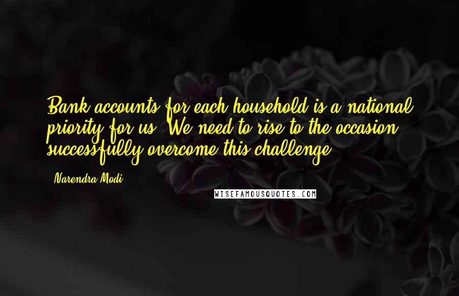 Narendra Modi Quotes: Bank accounts for each household is a national priority for us. We need to rise to the occasion & successfully overcome this challenge.