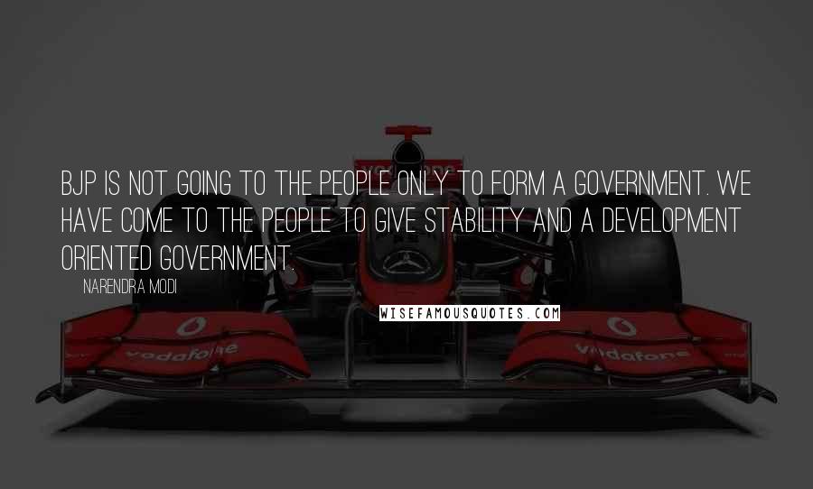 Narendra Modi Quotes: BJP is not going to the people only to form a government. We have come to the people to give stability and a development oriented government.