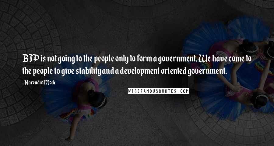 Narendra Modi Quotes: BJP is not going to the people only to form a government. We have come to the people to give stability and a development oriented government.