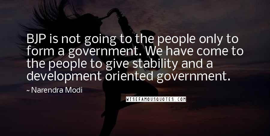 Narendra Modi Quotes: BJP is not going to the people only to form a government. We have come to the people to give stability and a development oriented government.