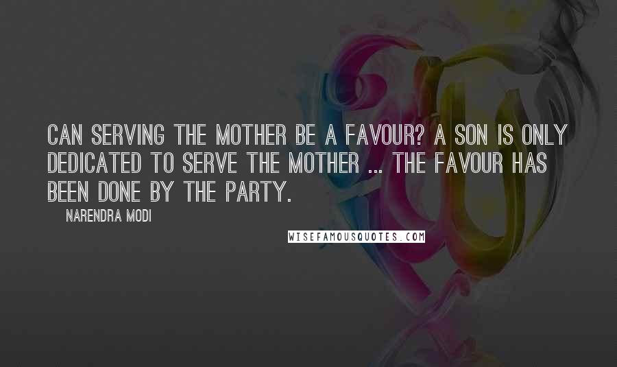 Narendra Modi Quotes: Can serving the mother be a favour? A son is only dedicated to serve the mother ... The favour has been done by the party.