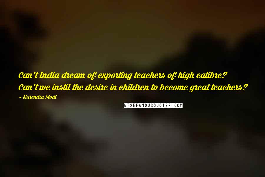 Narendra Modi Quotes: Can't India dream of exporting teachers of high calibre? Can't we instil the desire in children to become great teachers?