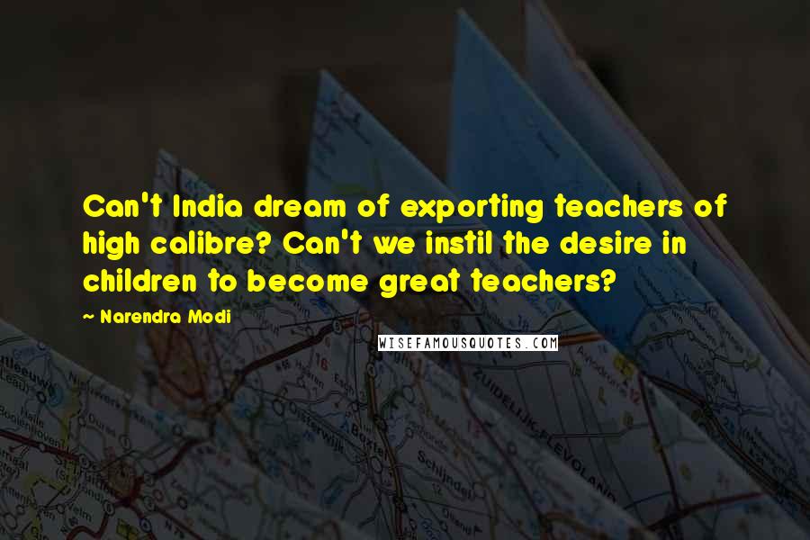 Narendra Modi Quotes: Can't India dream of exporting teachers of high calibre? Can't we instil the desire in children to become great teachers?