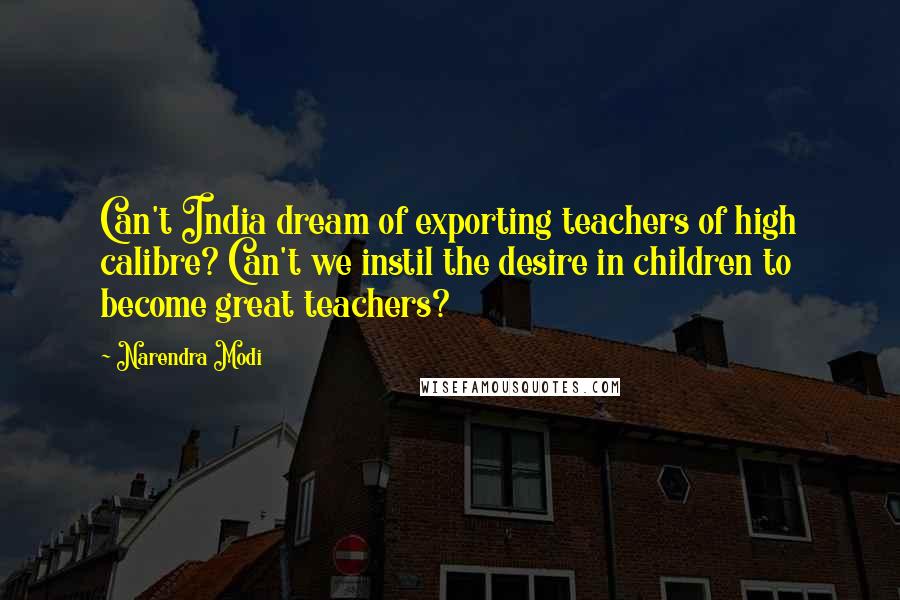 Narendra Modi Quotes: Can't India dream of exporting teachers of high calibre? Can't we instil the desire in children to become great teachers?