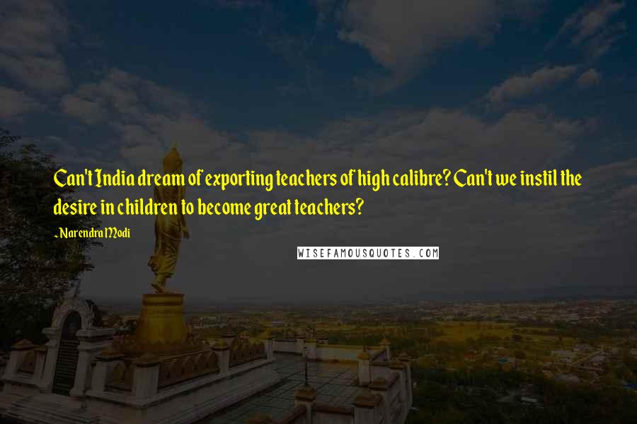 Narendra Modi Quotes: Can't India dream of exporting teachers of high calibre? Can't we instil the desire in children to become great teachers?