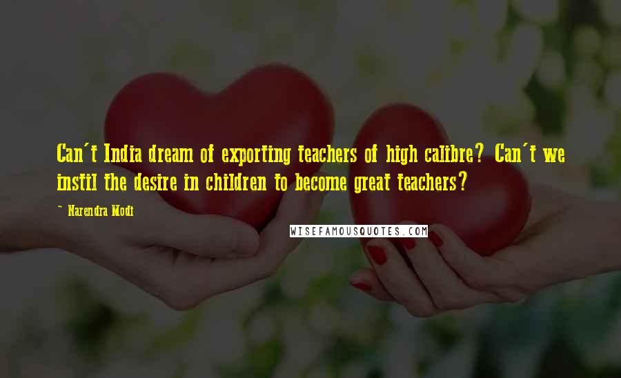 Narendra Modi Quotes: Can't India dream of exporting teachers of high calibre? Can't we instil the desire in children to become great teachers?