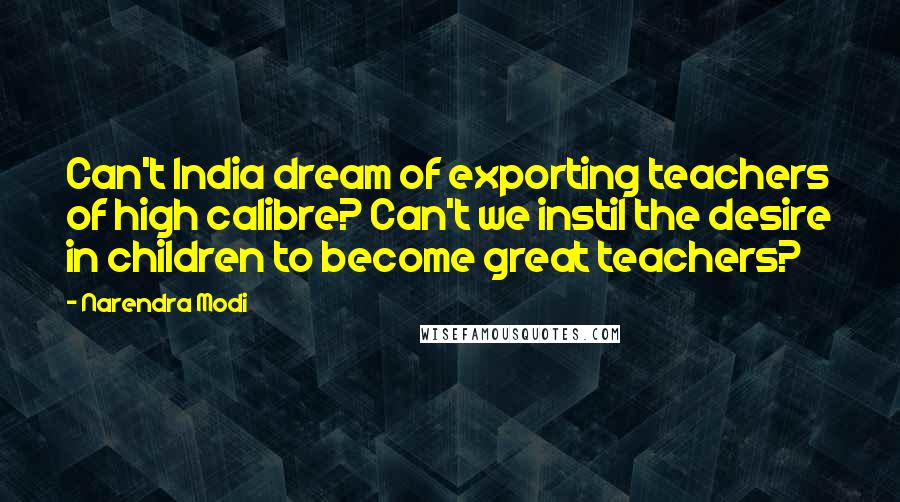 Narendra Modi Quotes: Can't India dream of exporting teachers of high calibre? Can't we instil the desire in children to become great teachers?