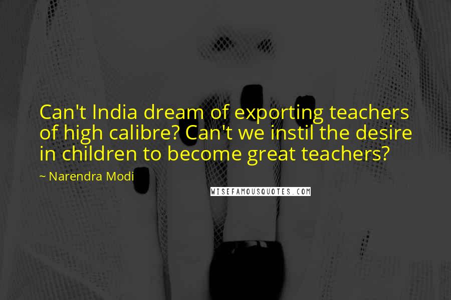 Narendra Modi Quotes: Can't India dream of exporting teachers of high calibre? Can't we instil the desire in children to become great teachers?