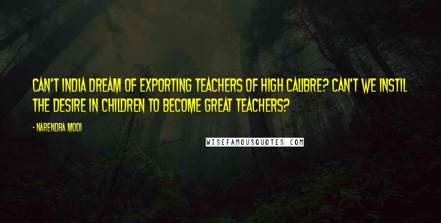 Narendra Modi Quotes: Can't India dream of exporting teachers of high calibre? Can't we instil the desire in children to become great teachers?