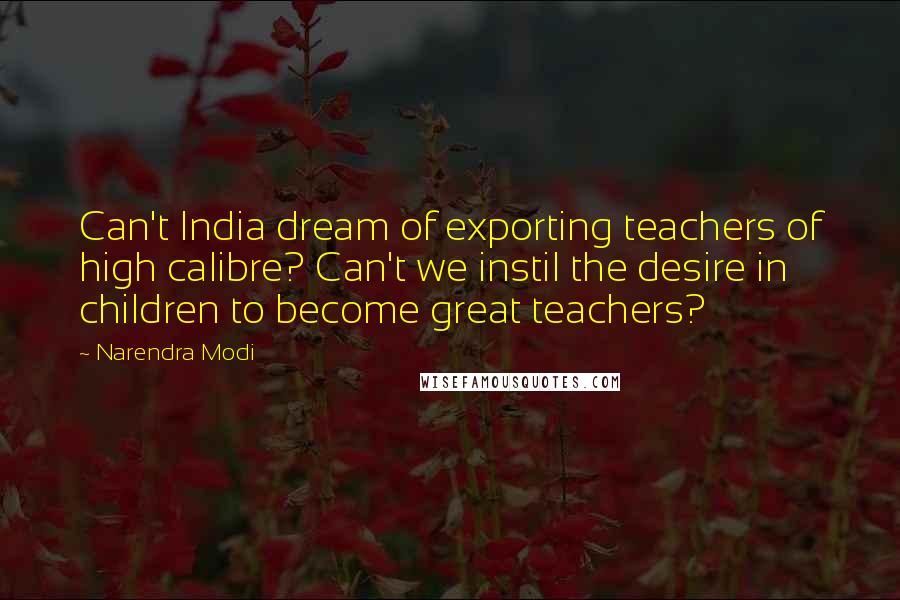 Narendra Modi Quotes: Can't India dream of exporting teachers of high calibre? Can't we instil the desire in children to become great teachers?