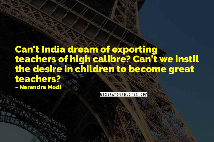 Narendra Modi Quotes: Can't India dream of exporting teachers of high calibre? Can't we instil the desire in children to become great teachers?