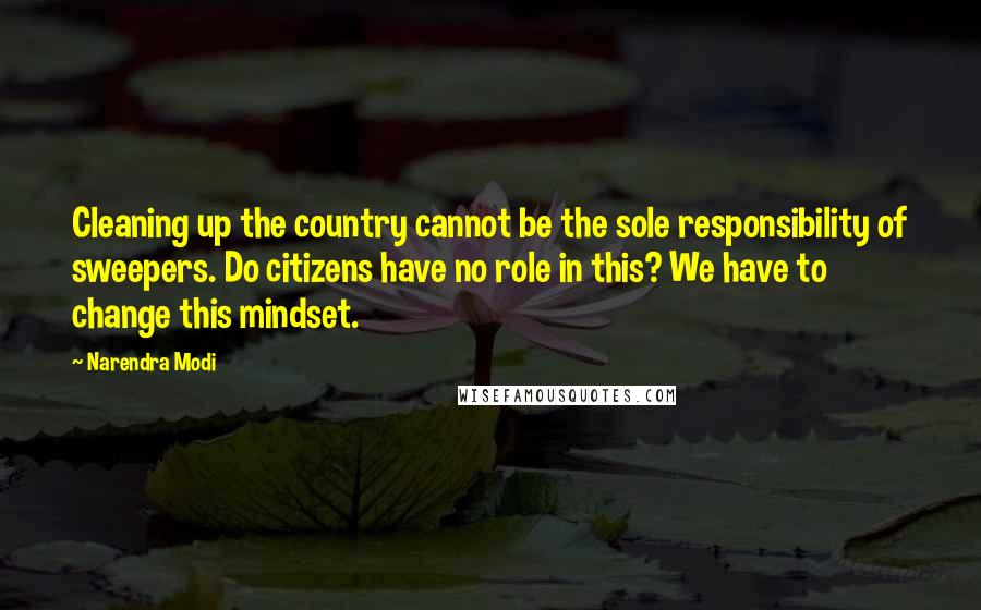 Narendra Modi Quotes: Cleaning up the country cannot be the sole responsibility of sweepers. Do citizens have no role in this? We have to change this mindset.