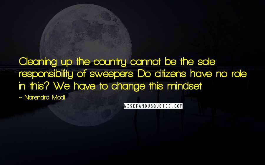 Narendra Modi Quotes: Cleaning up the country cannot be the sole responsibility of sweepers. Do citizens have no role in this? We have to change this mindset.