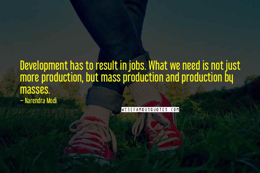 Narendra Modi Quotes: Development has to result in jobs. What we need is not just more production, but mass production and production by masses.