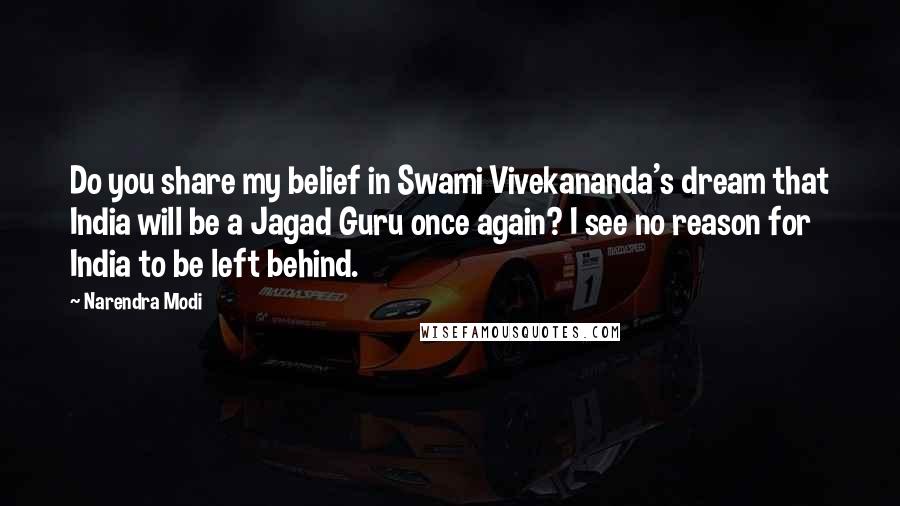 Narendra Modi Quotes: Do you share my belief in Swami Vivekananda's dream that India will be a Jagad Guru once again? I see no reason for India to be left behind.