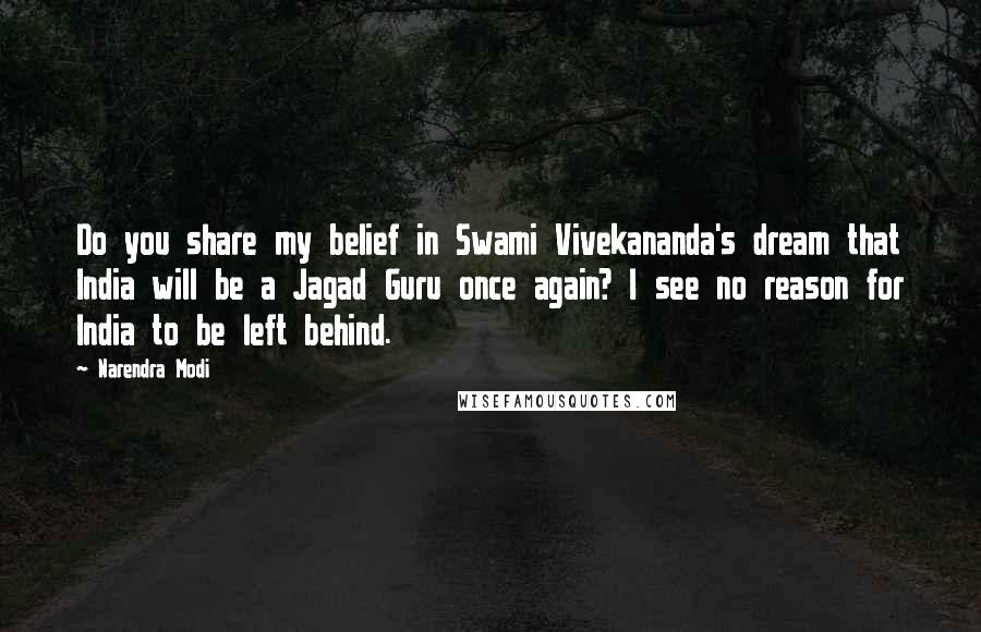 Narendra Modi Quotes: Do you share my belief in Swami Vivekananda's dream that India will be a Jagad Guru once again? I see no reason for India to be left behind.