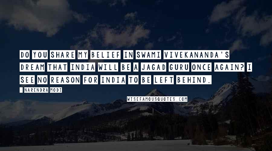 Narendra Modi Quotes: Do you share my belief in Swami Vivekananda's dream that India will be a Jagad Guru once again? I see no reason for India to be left behind.