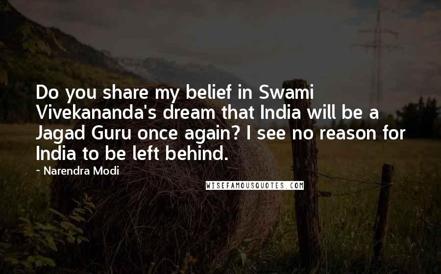 Narendra Modi Quotes: Do you share my belief in Swami Vivekananda's dream that India will be a Jagad Guru once again? I see no reason for India to be left behind.