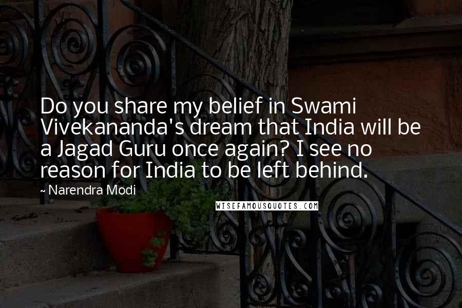 Narendra Modi Quotes: Do you share my belief in Swami Vivekananda's dream that India will be a Jagad Guru once again? I see no reason for India to be left behind.