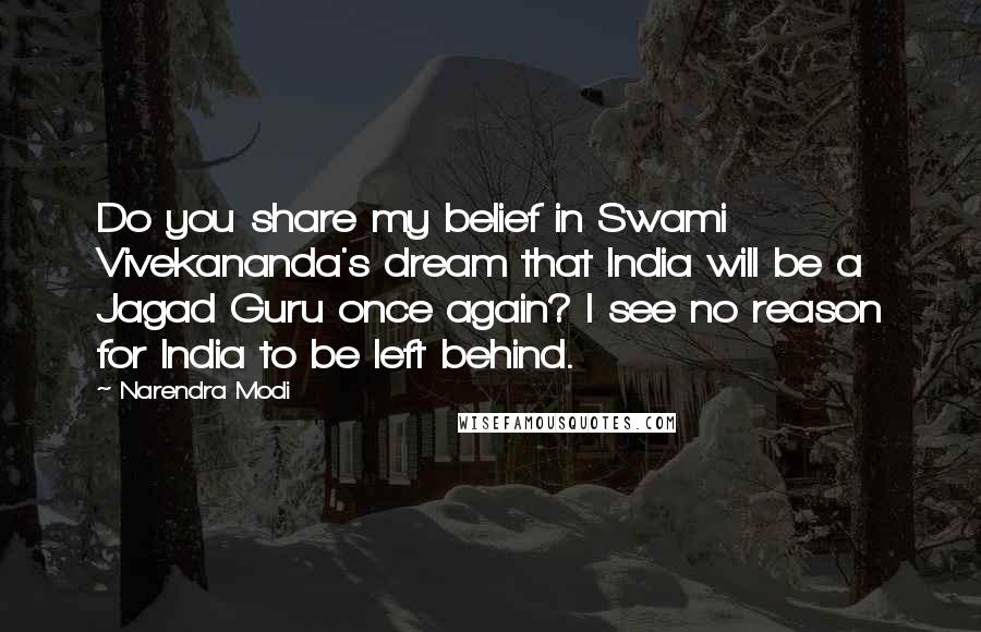 Narendra Modi Quotes: Do you share my belief in Swami Vivekananda's dream that India will be a Jagad Guru once again? I see no reason for India to be left behind.