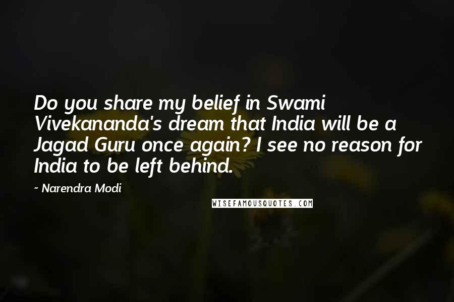 Narendra Modi Quotes: Do you share my belief in Swami Vivekananda's dream that India will be a Jagad Guru once again? I see no reason for India to be left behind.