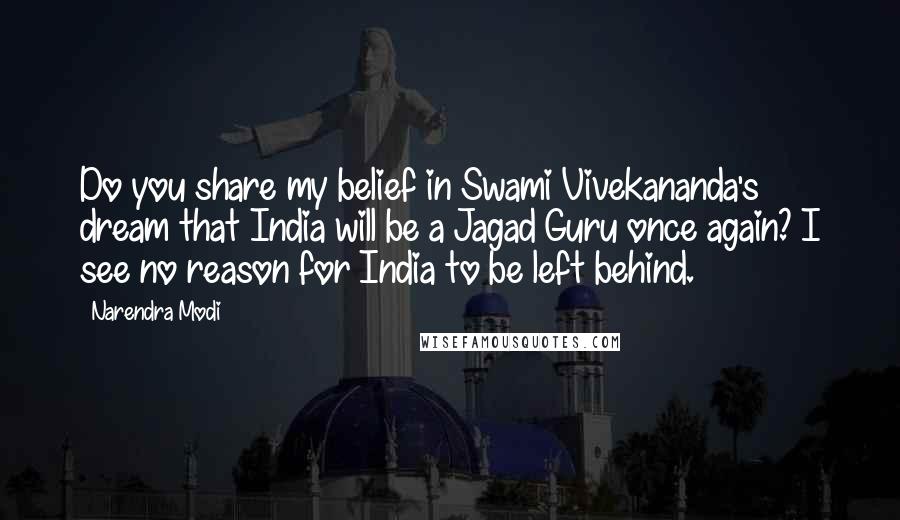 Narendra Modi Quotes: Do you share my belief in Swami Vivekananda's dream that India will be a Jagad Guru once again? I see no reason for India to be left behind.