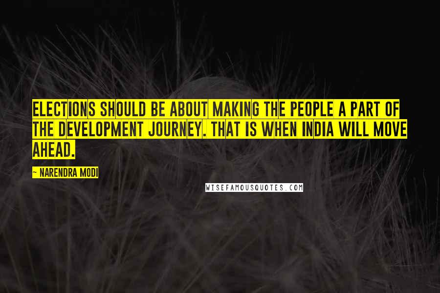 Narendra Modi Quotes: Elections should be about making the people a part of the development journey. That is when India will move ahead.