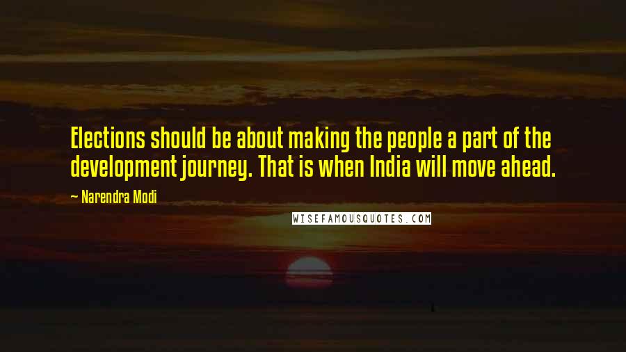 Narendra Modi Quotes: Elections should be about making the people a part of the development journey. That is when India will move ahead.