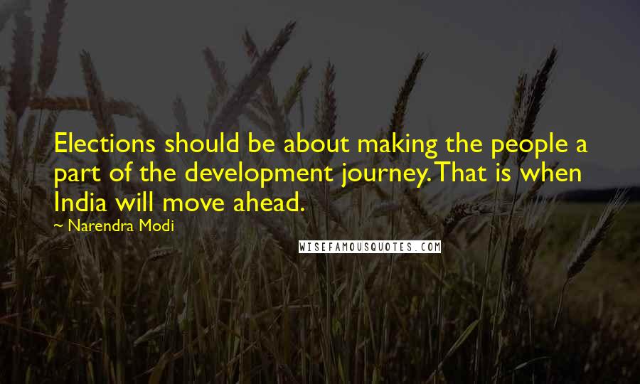 Narendra Modi Quotes: Elections should be about making the people a part of the development journey. That is when India will move ahead.