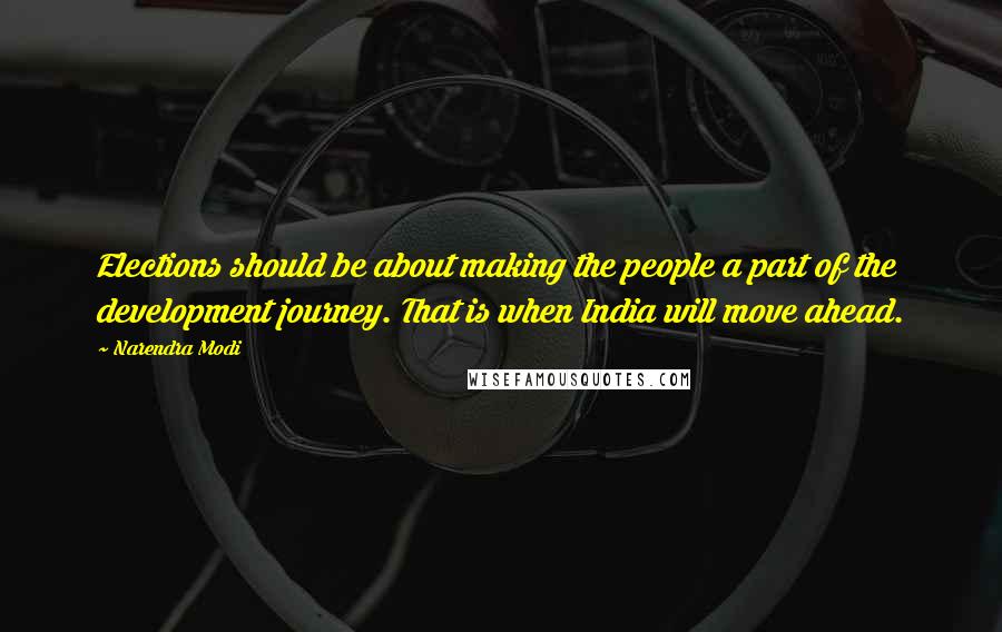 Narendra Modi Quotes: Elections should be about making the people a part of the development journey. That is when India will move ahead.