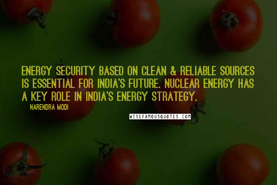 Narendra Modi Quotes: Energy security based on clean & reliable sources is essential for India's future. Nuclear energy has a key role in India's energy strategy.