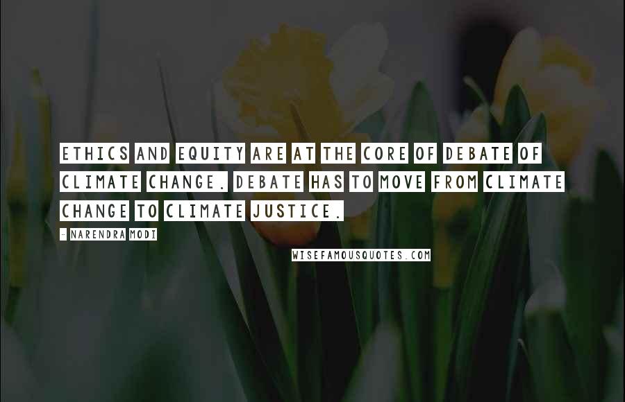 Narendra Modi Quotes: Ethics and Equity are at the core of debate of climate change. Debate has to move from Climate Change to Climate Justice.