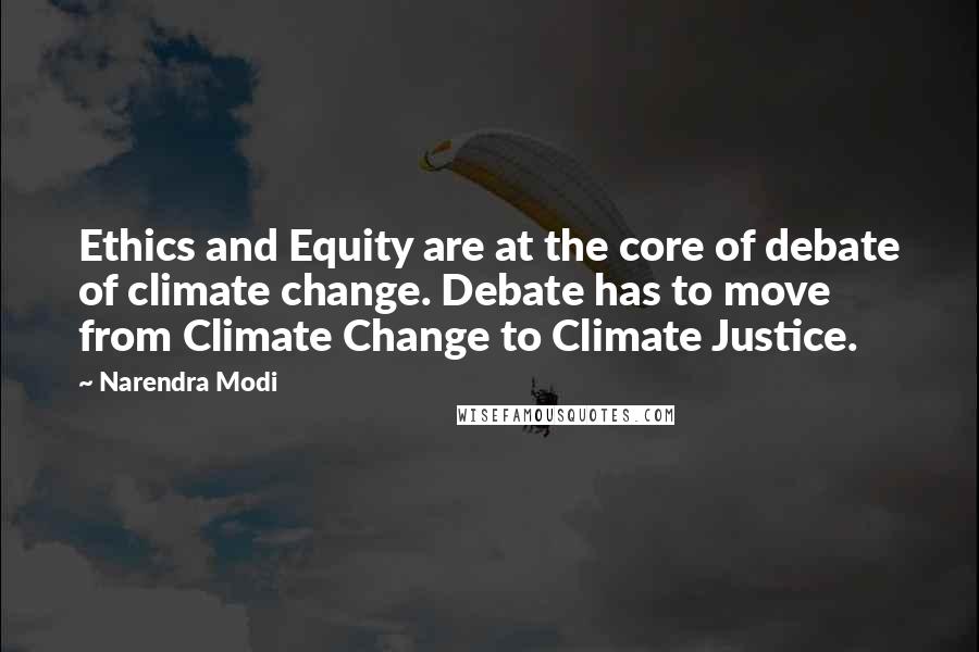 Narendra Modi Quotes: Ethics and Equity are at the core of debate of climate change. Debate has to move from Climate Change to Climate Justice.