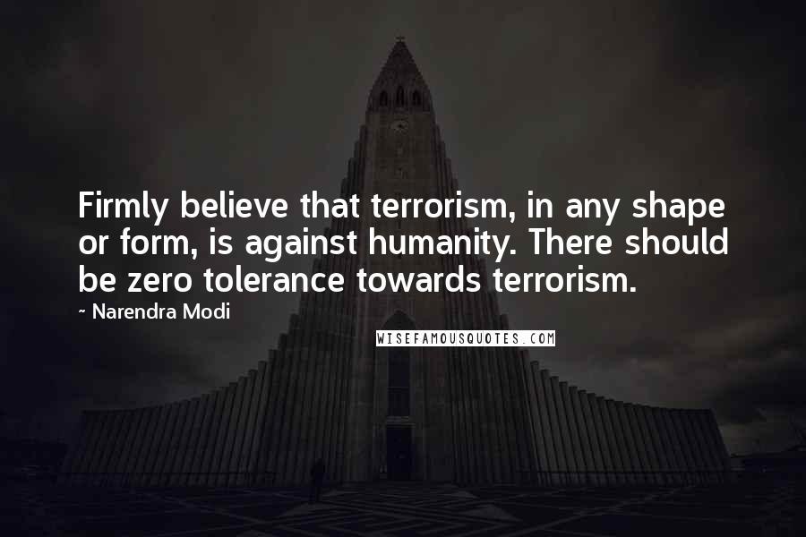 Narendra Modi Quotes: Firmly believe that terrorism, in any shape or form, is against humanity. There should be zero tolerance towards terrorism.