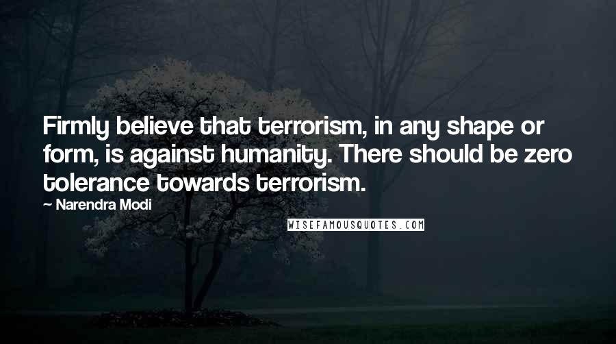Narendra Modi Quotes: Firmly believe that terrorism, in any shape or form, is against humanity. There should be zero tolerance towards terrorism.