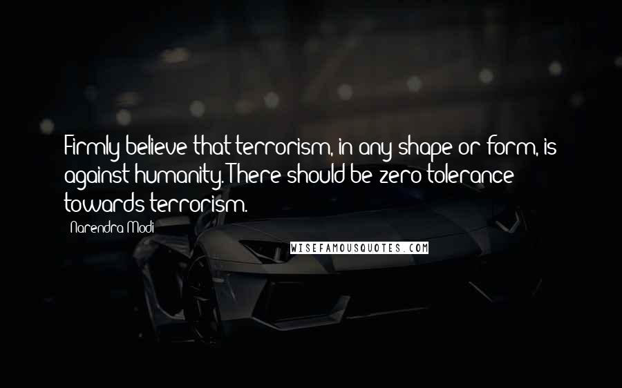 Narendra Modi Quotes: Firmly believe that terrorism, in any shape or form, is against humanity. There should be zero tolerance towards terrorism.