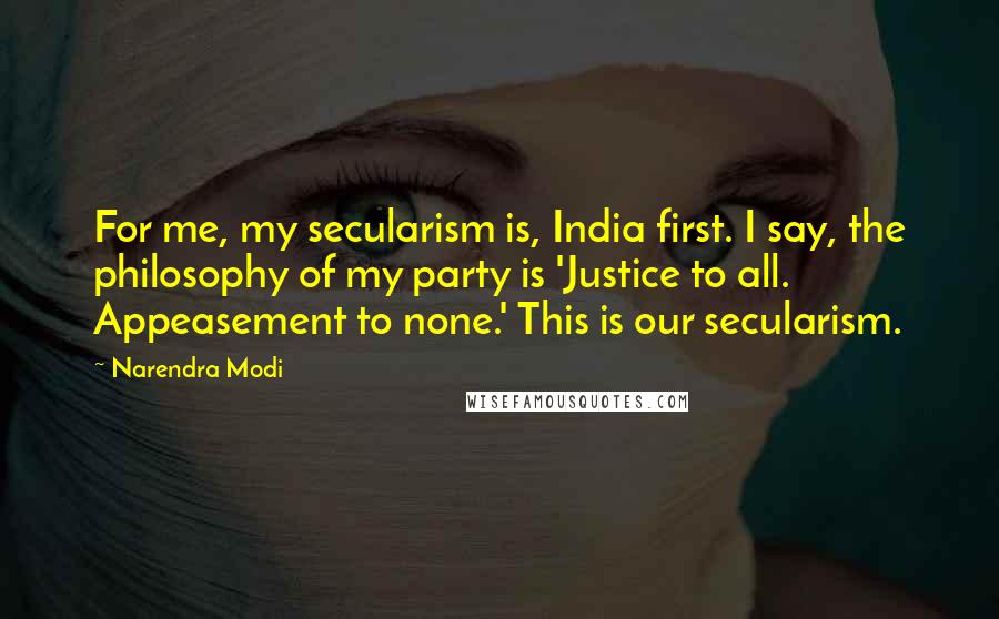 Narendra Modi Quotes: For me, my secularism is, India first. I say, the philosophy of my party is 'Justice to all. Appeasement to none.' This is our secularism.