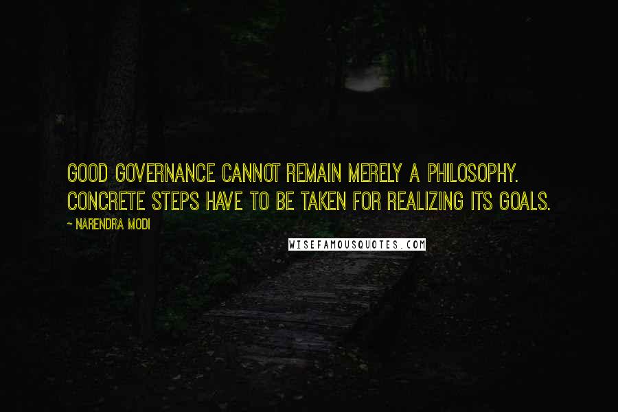 Narendra Modi Quotes: Good Governance cannot remain merely a philosophy. Concrete steps have to be taken for realizing its goals.