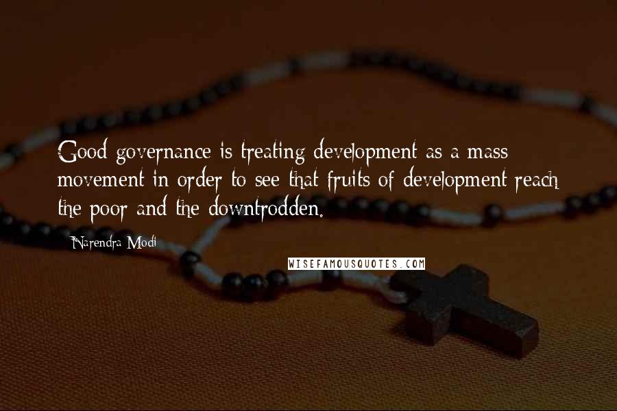 Narendra Modi Quotes: Good governance is treating development as a mass movement in order to see that fruits of development reach the poor and the downtrodden.