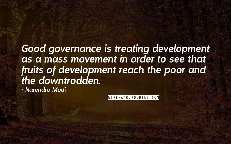 Narendra Modi Quotes: Good governance is treating development as a mass movement in order to see that fruits of development reach the poor and the downtrodden.