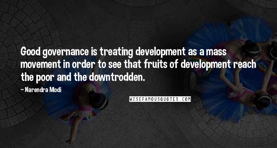 Narendra Modi Quotes: Good governance is treating development as a mass movement in order to see that fruits of development reach the poor and the downtrodden.