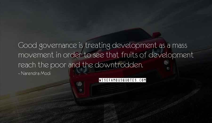 Narendra Modi Quotes: Good governance is treating development as a mass movement in order to see that fruits of development reach the poor and the downtrodden.