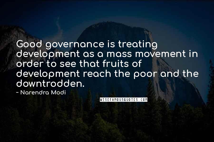 Narendra Modi Quotes: Good governance is treating development as a mass movement in order to see that fruits of development reach the poor and the downtrodden.